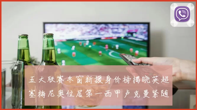 五大联赛冬窗新援身价榜揭晓英超塞梅尼奥位居第一西甲卢克曼紧随其后