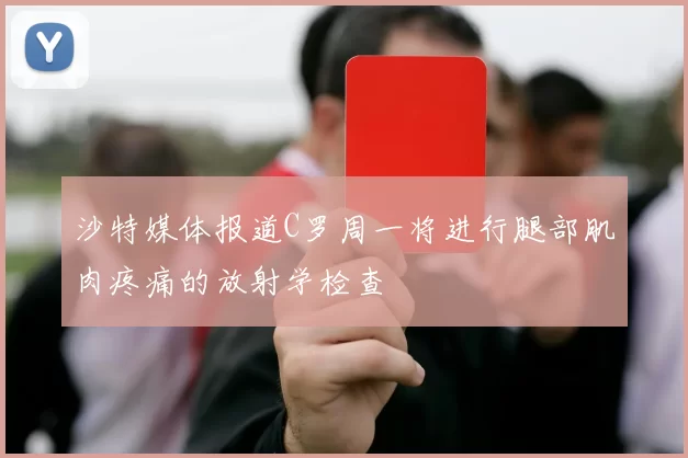 沙特媒体报道C罗周一将进行腿部肌肉疼痛的放射学检查