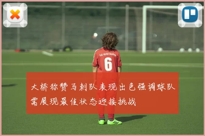 大桥称赞马刺队表现出色强调球队需展现最佳状态迎接挑战