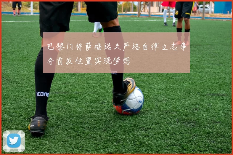 巴黎门将萨福诺夫严格自律立志争夺首发位置实现梦想