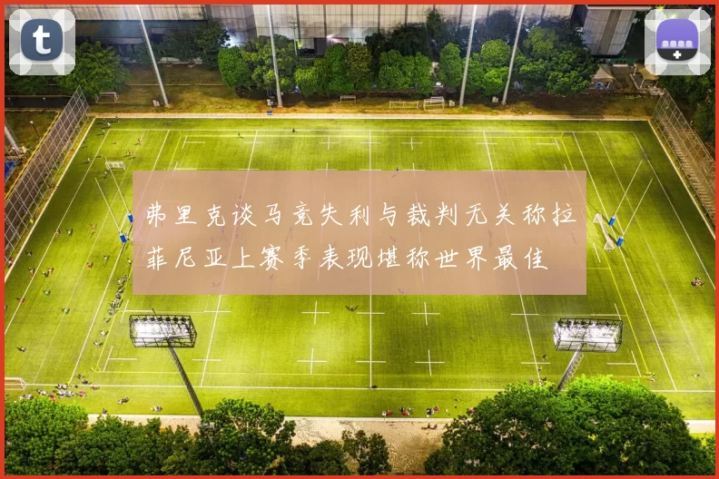 弗里克谈马竞失利与裁判无关称拉菲尼亚上赛季表现堪称世界最佳