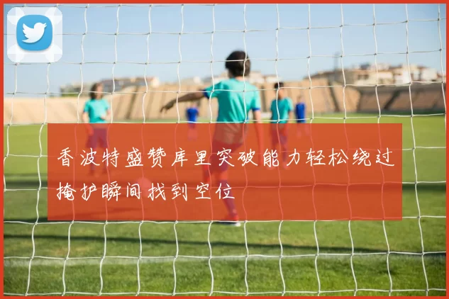 香波特盛赞库里突破能力轻松绕过掩护瞬间找到空位