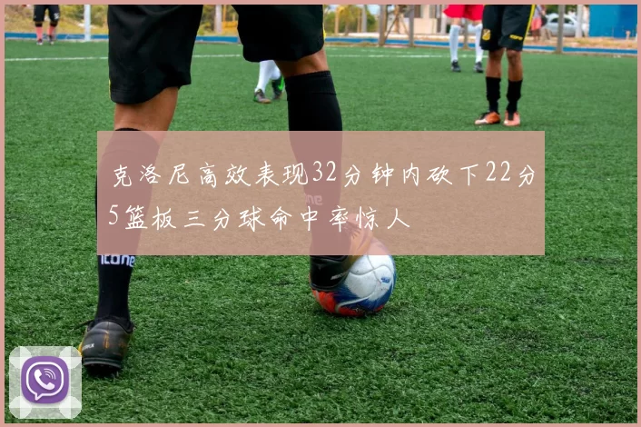 克洛尼高效表现32分钟内砍下22分5篮板三分球命中率惊人