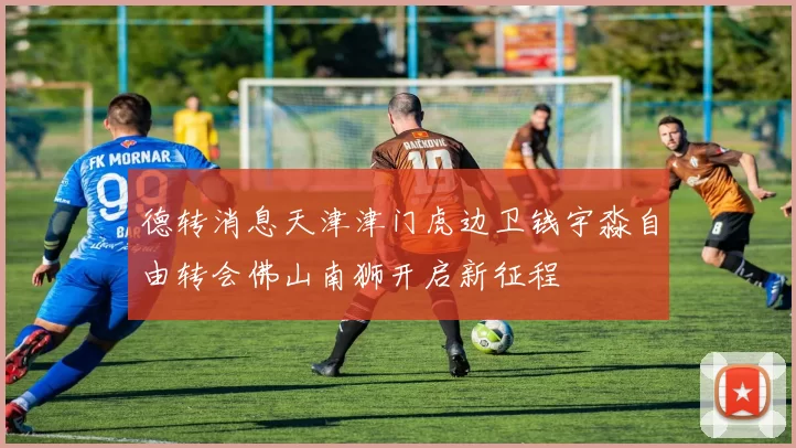 德转消息天津津门虎边卫钱宇淼自由转会佛山南狮开启新征程