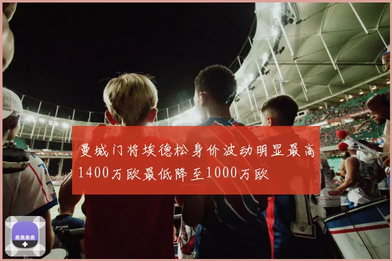 曼城门将埃德松身价波动明显最高1400万欧最低降至1000万欧