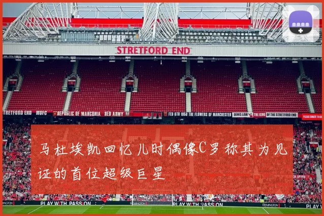 马杜埃凯回忆儿时偶像C罗称其为见证的首位超级巨星