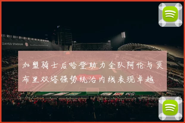 加盟骑士后哈登助力全队阿伦与莫布里双塔强势统治内线表现卓越