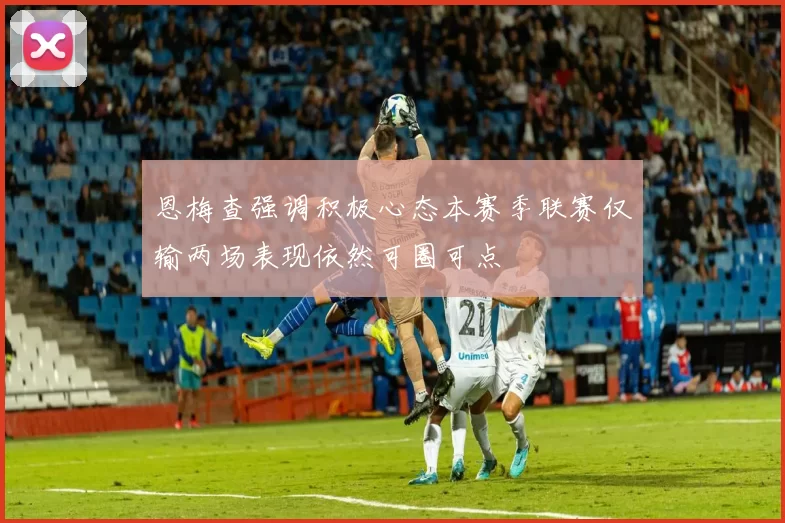 恩梅查强调积极心态本赛季联赛仅输两场表现依然可圈可点