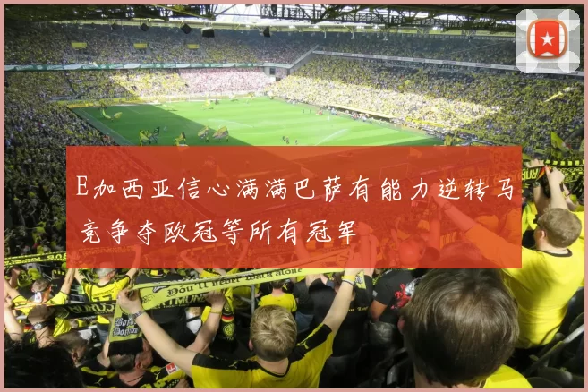 E加西亚信心满满巴萨有能力逆转马竞争夺欧冠等所有冠军