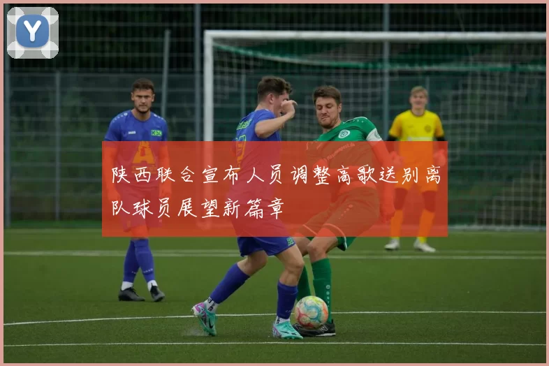 陕西联合宣布人员调整高歌送别离队球员展望新篇章