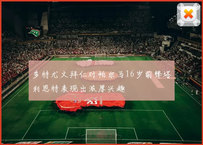 多特尤文拜仁对帕尔马16岁前锋塔利恩特表现出浓厚兴趣