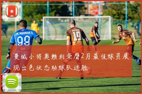 曼城小将奥赖利荣膺2月最佳球员展现出色状态助球队连胜