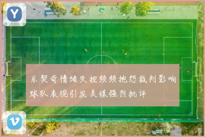 东契奇情绪失控频频抱怨裁判影响球队表现引发美媒强烈批评