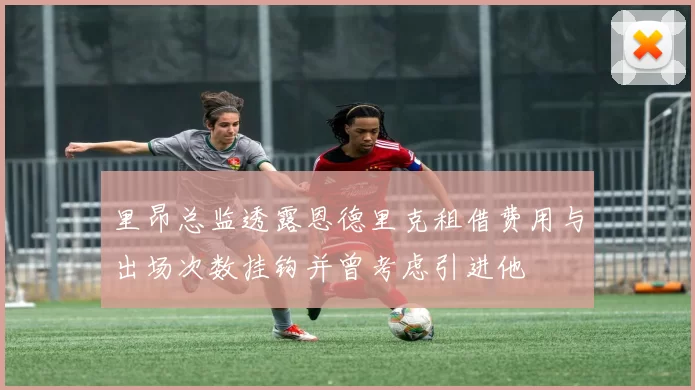 里昂总监透露恩德里克租借费用与出场次数挂钩并曾考虑引进他