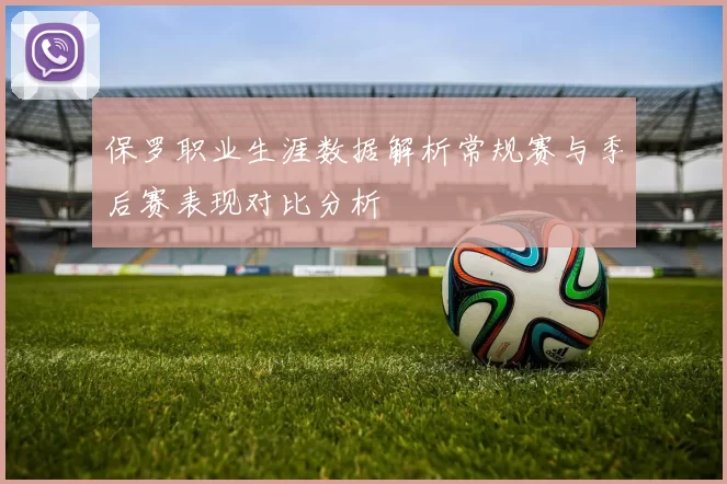 保罗职业生涯数据解析常规赛与季后赛表现对比分析