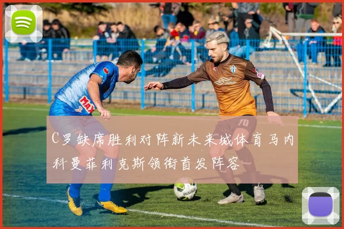 C罗缺席胜利对阵新未来城体育马内科曼菲利克斯领衔首发阵容