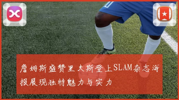 詹姆斯盛赞里夫斯登上SLAM杂志海报展现独特魅力与实力