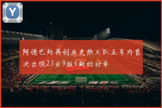 阿德巴约再创历史热火队五年内首次出现23分9板6断的壮举