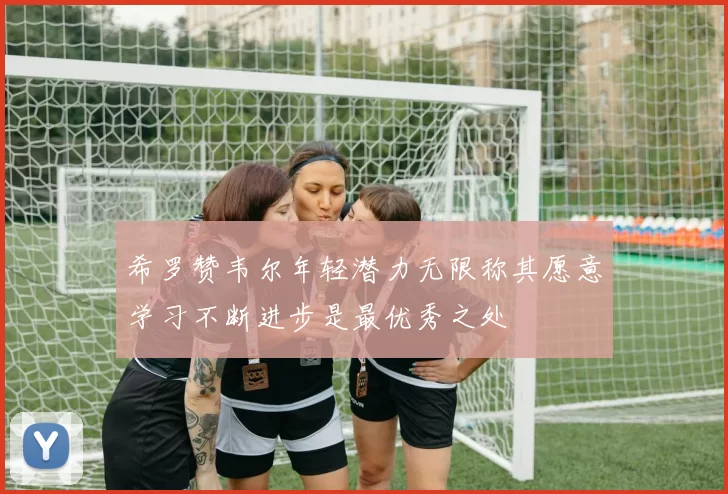 希罗赞韦尔年轻潜力无限称其愿意学习不断进步是最优秀之处