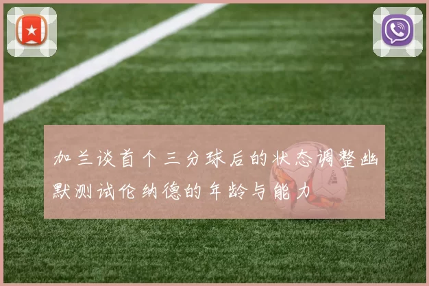 加兰谈首个三分球后的状态调整幽默测试伦纳德的年龄与能力