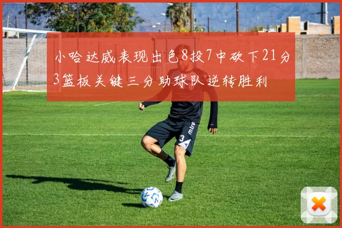 小哈达威表现出色8投7中砍下21分3篮板关键三分助球队逆转胜利