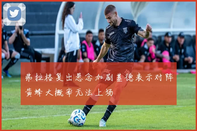 弗拉格复出悬念加剧基德表示对阵黄蜂大概率无法上场