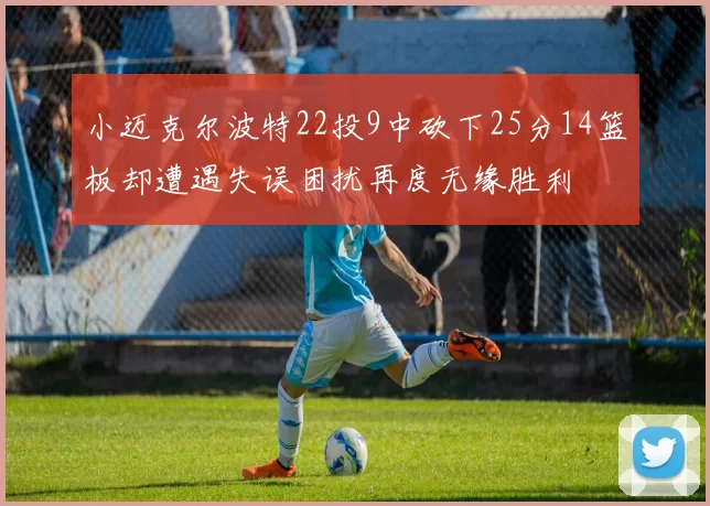 小迈克尔波特22投9中砍下25分14篮板却遭遇失误困扰再度无缘胜利
