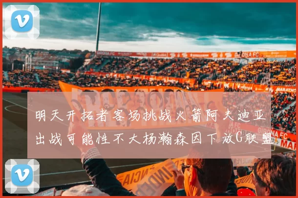 明天开拓者客场挑战火箭阿夫迪亚出战可能性不大杨瀚森因下放G联盟缺席