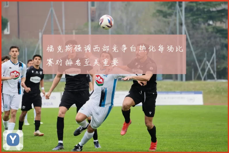 福克斯强调西部竞争白热化每场比赛对排名至关重要