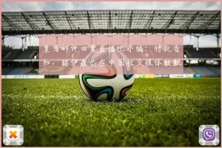 皇马邮件回复直播吧小编：特此告知，赫伊森已在中国社交媒体致歉