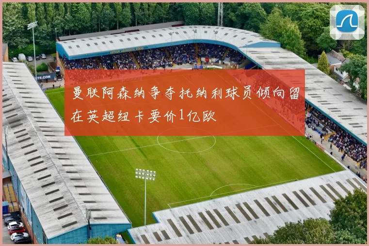 曼联阿森纳争夺托纳利球员倾向留在英超纽卡要价1亿欧