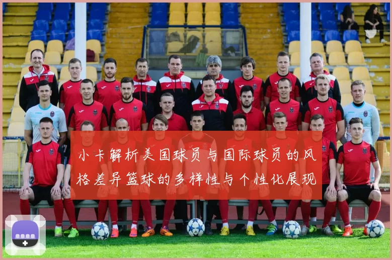 小卡解析美国球员与国际球员的风格差异篮球的多样性与个性化展现