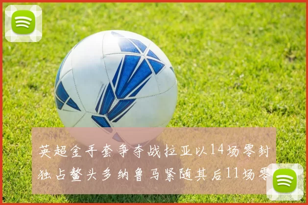 英超金手套争夺战拉亚以14场零封独占鳌头多纳鲁马紧随其后11场零封