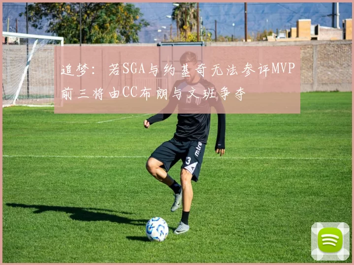 追梦：若SGA与约基奇无法参评MVP前三将由CC布朗与文班争夺