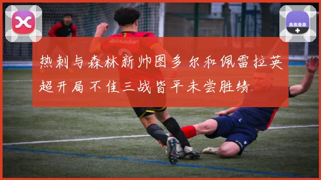 热刺与森林新帅图多尔和佩雷拉英超开局不佳三战皆平未尝胜绩