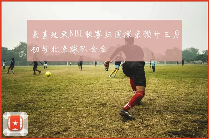 麦基结束NBL联赛归国探亲预计三月初与北京球队会合